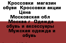 Кроссовки, магазин обуви, Кроссовки,акции › Цена ­ 4 500 - Московская обл., Москва г. Одежда, обувь и аксессуары » Мужская одежда и обувь   